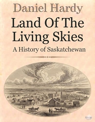 Land Of The Living Skies: A History of Saskatchewan (The Hardy Histories Of The Provinces Of Canada Book 10)