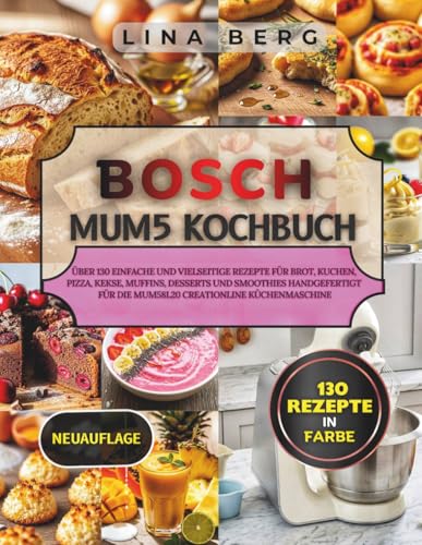 Bosch MUM5 Kochbuch: Über 130 einfache und vielseitige Rezepte für Brot, Kuchen, Pizza, Kekse, Muffins, Desserts und Smoothies Handgefertigt für die MUM58L20 CreationLine Küchenmaschine
