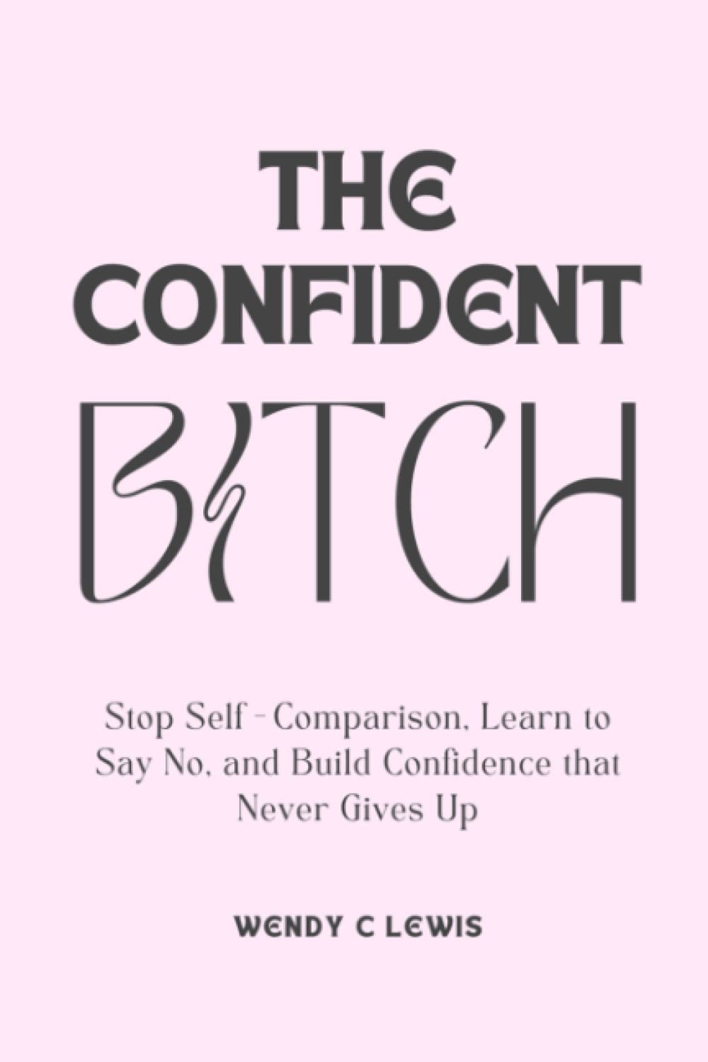 The confident Bitch: STOP SELF-COMPARISON, LEARN TO SAY NO, AND BUILD CONFIDENCE THAT NEVER GIVES UP (Self Mastery for the Modern Woman)