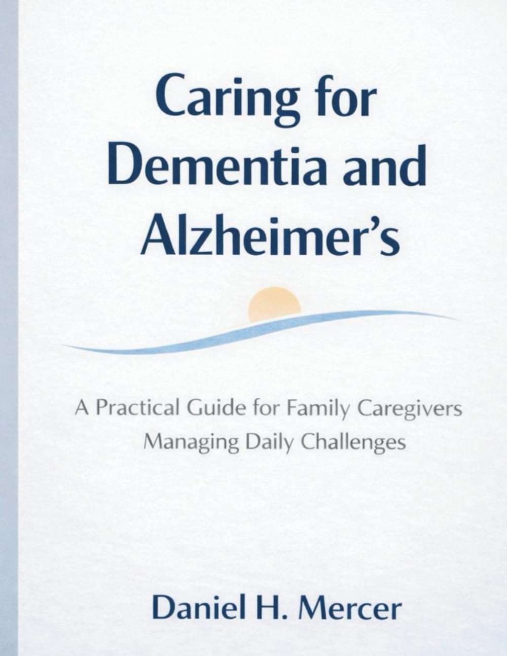 Caring for Dementia and Alzheimer’s: A Practical Guide for Family Caregivers Managing Daily Challenges