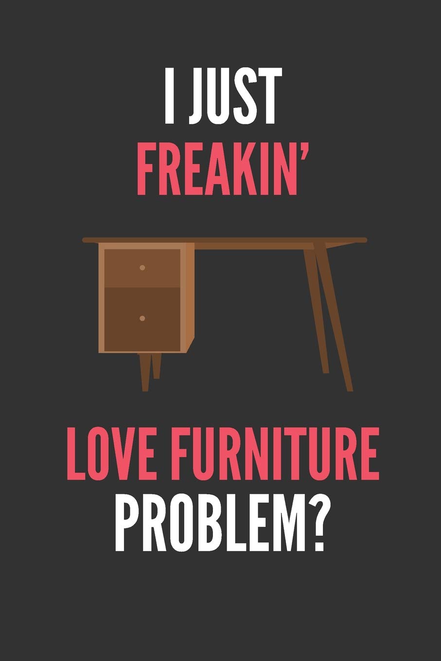 I Just Freakin' Love Furniture: Furniture Lover's Lined Notebook Journal 110 Pages Great Gift