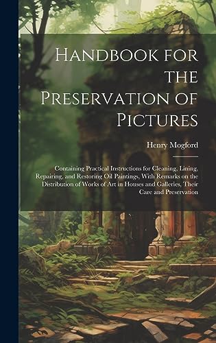 Handbook for the Preservation of Pictures: Containing Practical Instructions for Cleaning, Lining, Repairing, and Restoring Oil Paintings, With ... and Galleries, Their Care and Preservation