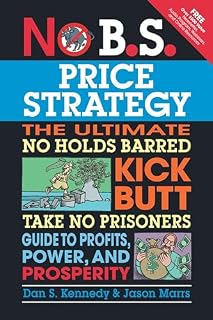 No B.S. Price Strategy: The Ultimate No Holds Barred, Kick Butt, Take No Prisoners Guide to Profits, Power, and Prosperity: The Ultimate No Holds ... Guide to Profits, Power, and Prosperity