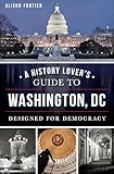 A History Lover's Guide to Washington, D.C.: Designed for Democracy (History & Guide)