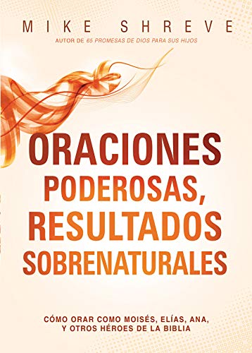 Oraciones poderosas, resultados sobrenaturales: Cómo orar como Moisés, Elías, Ana, y otros héroes de la Biblia (Spanish Edition)