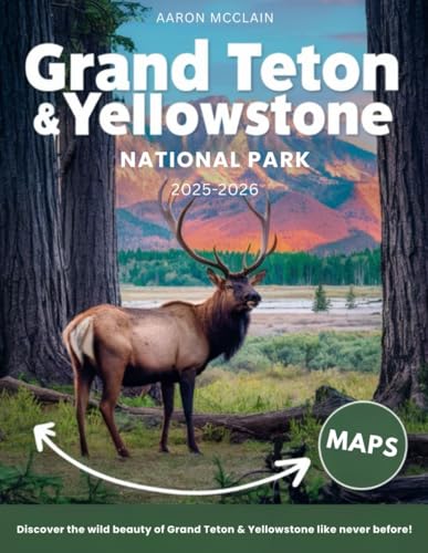 YELLOWSTONE AND GRAND TETON NATIONAL PARKS 2025-2026:: Explore America’s Most Iconic Parks with Expert Advice on Hiking, Camping, Sightseeing, Wildlife Viewing, Hidden Gems and Practical Travel Tips