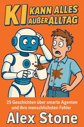 KI kann alles außer Alltag: 25 Geschichten über smarte Agenten und ihre menschlichsten Fehler (German Edition)