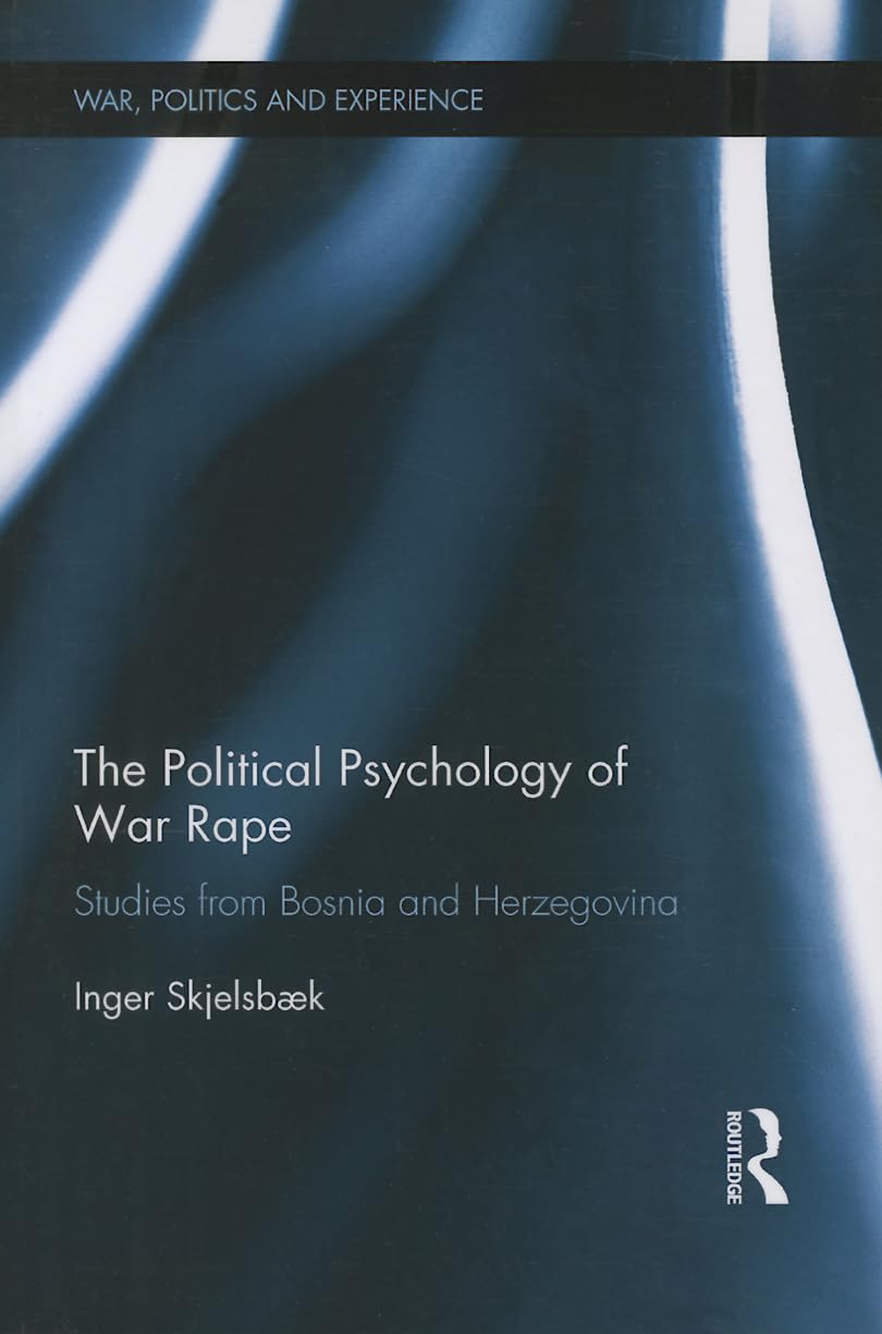 The Political Psychology of War Rape: Studies from Bosnia and Herzegovina (War, Politics and Experience)