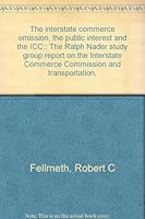 The interstate commerce omission, the public interest and the ICC;: The Ralph Nader study group report on the Interstate Commerce Commission and transportation, B0006C0CVO Book Cover