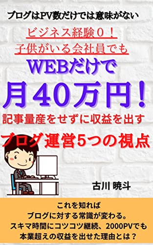 Amazon Co Jp ブログはpv数だけでは意味がない ビジネス経験０ 子供がいる会社員でもwebだけで月40万円 記事量産をせずに収益を出すブログ運営５つの視点 Ebook 古川 暁斗 本
