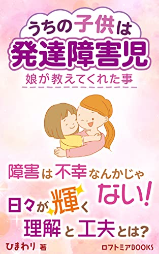 うちの子供は発達障害児 娘が教えてくれた事: 理解と工夫で日々はこんなに輝く (ロフトミアBOOKS)