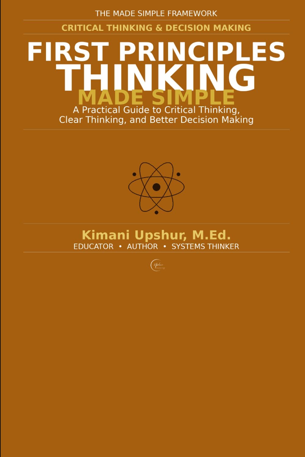 First Principles Thinking Made Simple: How to Break Down Problems, Challenge Assumptions, and Build Better Solutions from the Ground Up