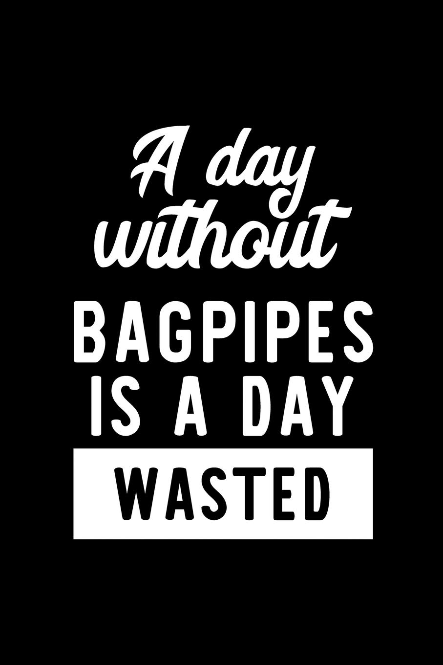 A Day Without Bagpipes Is A Day Wasted: Notebook for Bagpipes Lover | Great Christmas & Birthday Gift Idea for Bagpipes Fan | Bagpipes Journal | Bagpipes Fan Diary | 100 pages 6x9 inches