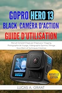 GoPro Hero 13 Black Caméra d'Action Guide d'Utilisation: Manuel Complet Étape par Étape pour Vlogging, Photographie de Voyage, Vidéographie Sportive, Filmage Sous-Marin et Techniques Créatives