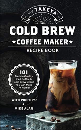 My Takeya Cold Brew Coffee Maker Recipe Book: 101 Barrista-Quality Iced & Drinks You Can Make At Home!