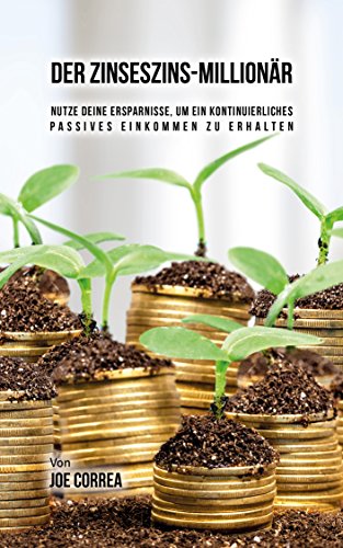 Der Zinseszins-Millionär: Nutze Deine Ersparnisse, um ein Kontinuierliches Passives Einkommen zu Erh