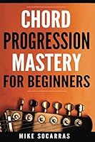 Chord Progression Mastery for Beginners: A Songwriting Guitar Players Guide to Mastery 1980917493 Book Cover