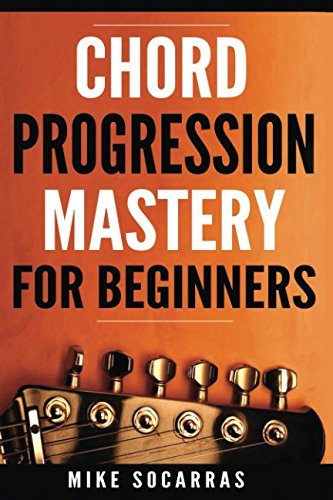 Chord Progression Mastery for Beginners: A Songwriting Guitar Players Guide to Mastery