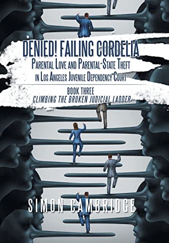 Denied! Failing Cordelia: Parental Love and Parental-state Theft in Los Angeles Juvenile Dependency Court. Book Three: Climbing the Broken Judicial Ladder