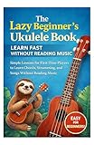 The Lazy Beginner’s Ukulele Book: Learn Fast Without Reading Music: Simple Lessons for First-Time Players to Learn Chords, Strumming, and Songs Without Reading Music (English Edition)