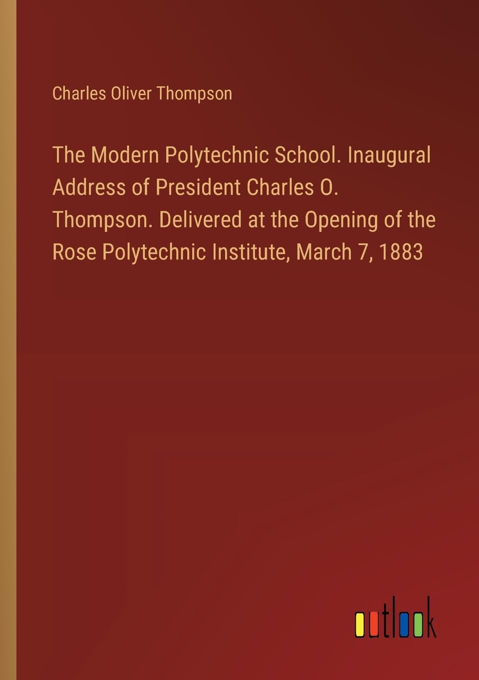 The Modern Polytechnic School. Inaugural Address of President Charles O. Thompson. Delivered at the Opening of the Rose Polytechnic Institute, March 7, 1883