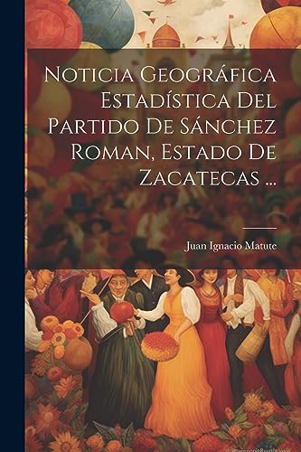 Noticia Geográfica Estadística Del Partido De Sánchez Roman, Estado De Zacatecas ... (Spanish Edition)