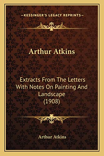 Arthur Atkins: Extracts From The Letters With Notes On Painting And Landscape (1908)