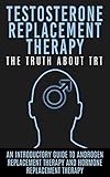 Testosterone Replacement Therapy: The Truth About TRT: An Introductory Guide to Androgen Replacement...