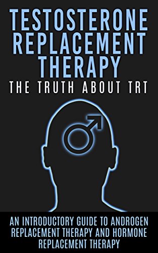Testosterone Replacement Therapy: The Truth About TRT: An Introductory Guide to Androgen Replacement Therapy And Hormone Replacement Therapy (TRT, Testosterone, Hormone Replacement Therapy)