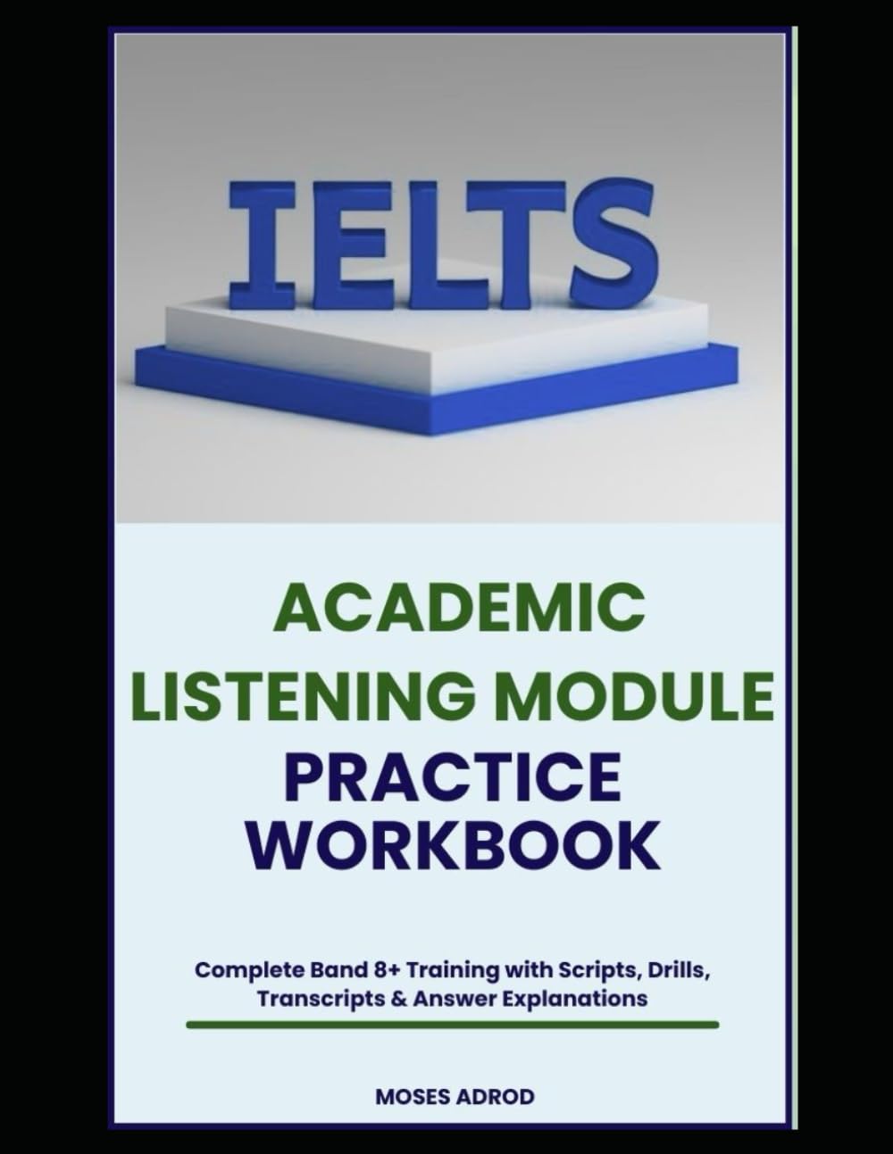 IELTS ACADEMIC LISTENING MODULE PRACTICE WORKBOOK: Complete Band 8+ Training with Scripts, Drills, Transcripts & Answer Explanations