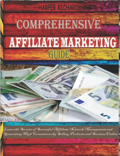 Comprehensive Affiliate Marketing Guide: Learn the Secrets of Successful Affiliate Network Management and Generating high Commissions by Selling Product and Services Online