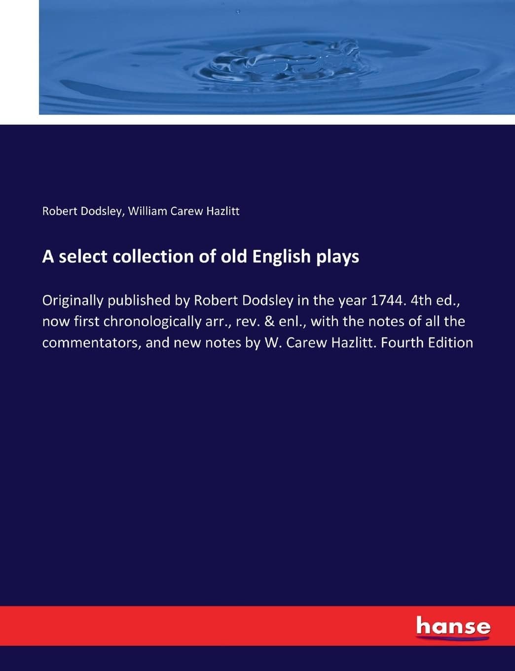 A select collection of old English plays: Originally published by Robert Dodsley in the year 1744. 4th ed., now first chronologically arr., rev. & ... new notes by W. Carew Hazlitt. Fourth Edition
