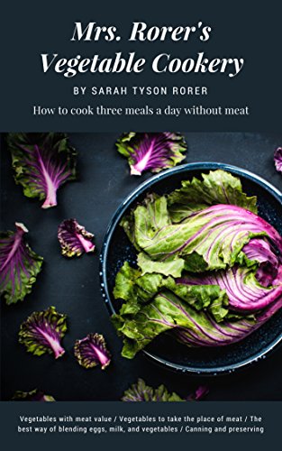 Mrs. Rorer's Vegetable Cookery and Meat Substitutes: How to Cook Three Meals A Day Without Meat; Vegetables With Meat Value; Vegetables To Take The Place Of Meat (1909)