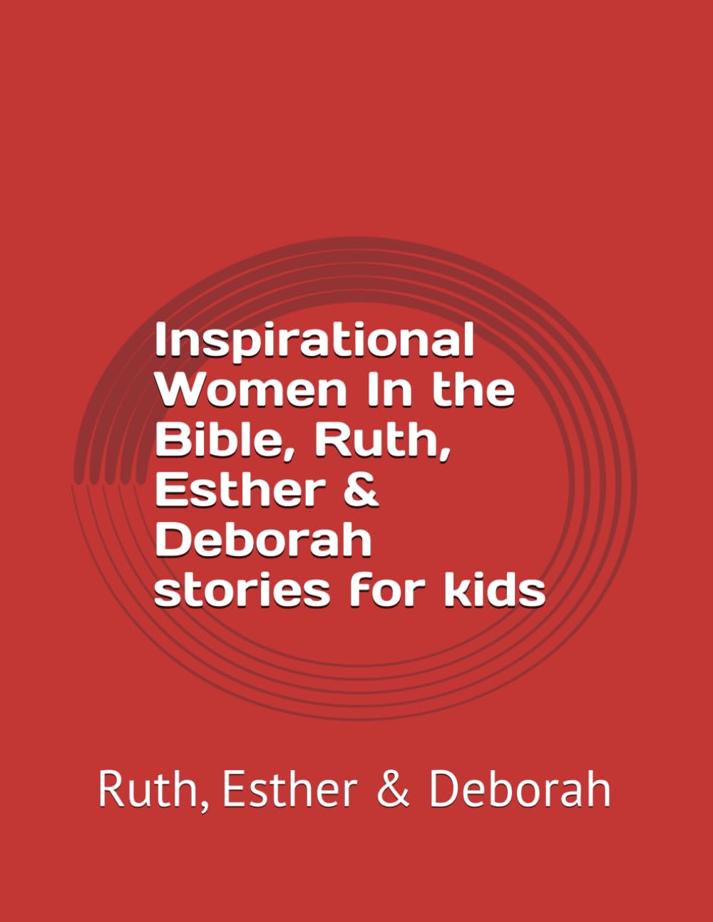 Inspirational Women In the Bible, Ruth, Esther & Deborah stories for kids: Ruth, Esther & Deborah