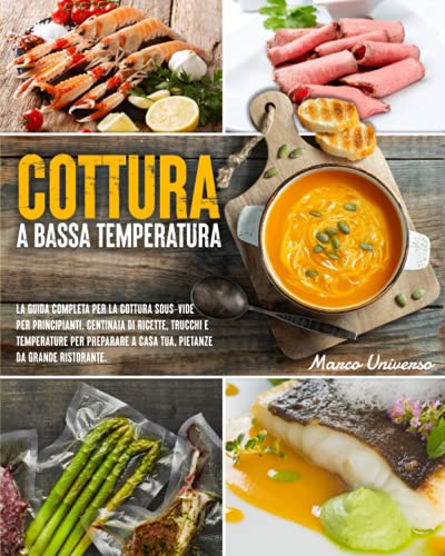 Cottura Bassa Temperatura: La Guida Completa Per La Cottura Sous-Vide Per Principianti. Centinaia Di Ricette, Trucchi e Temperature Di Cottura Per Cucinare A Casa, Pietanze Da Grande Ristorante