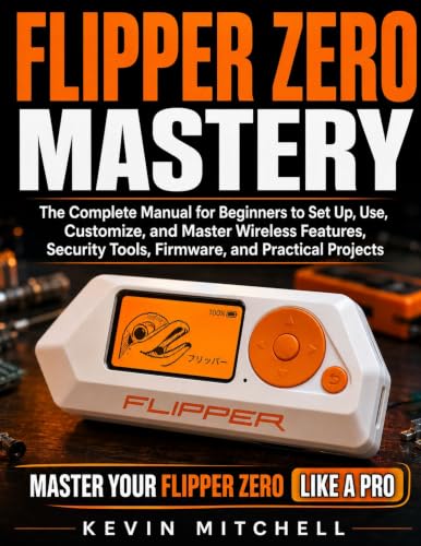 Flipper Zero Mastery: The Complete Manual for Beginners to Set Up, Use, Customize, and Master Wireless Features, Security Tools, Firmware, and Practical Projects