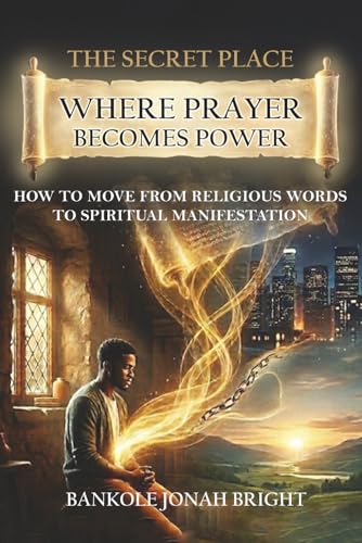 THE SECRET PLACE - Where Prayer becomes Power: How to Move from Religious Words to Spiritual Manifestation
