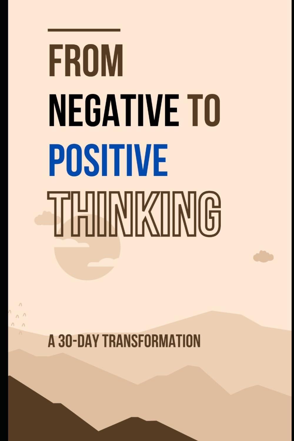 From Negative to Positive Thinking: A 30-Day Transformation: Essential Techniques to Rewire Your Mind for Joy and Confidence