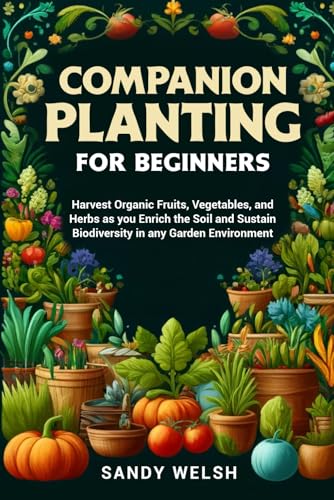 Companion Planting for Beginners: Harvest Organic Fruits, Vegetables, and Herbs as you Enrich the Soil and Sustain Biodiversity in any Garden Environment