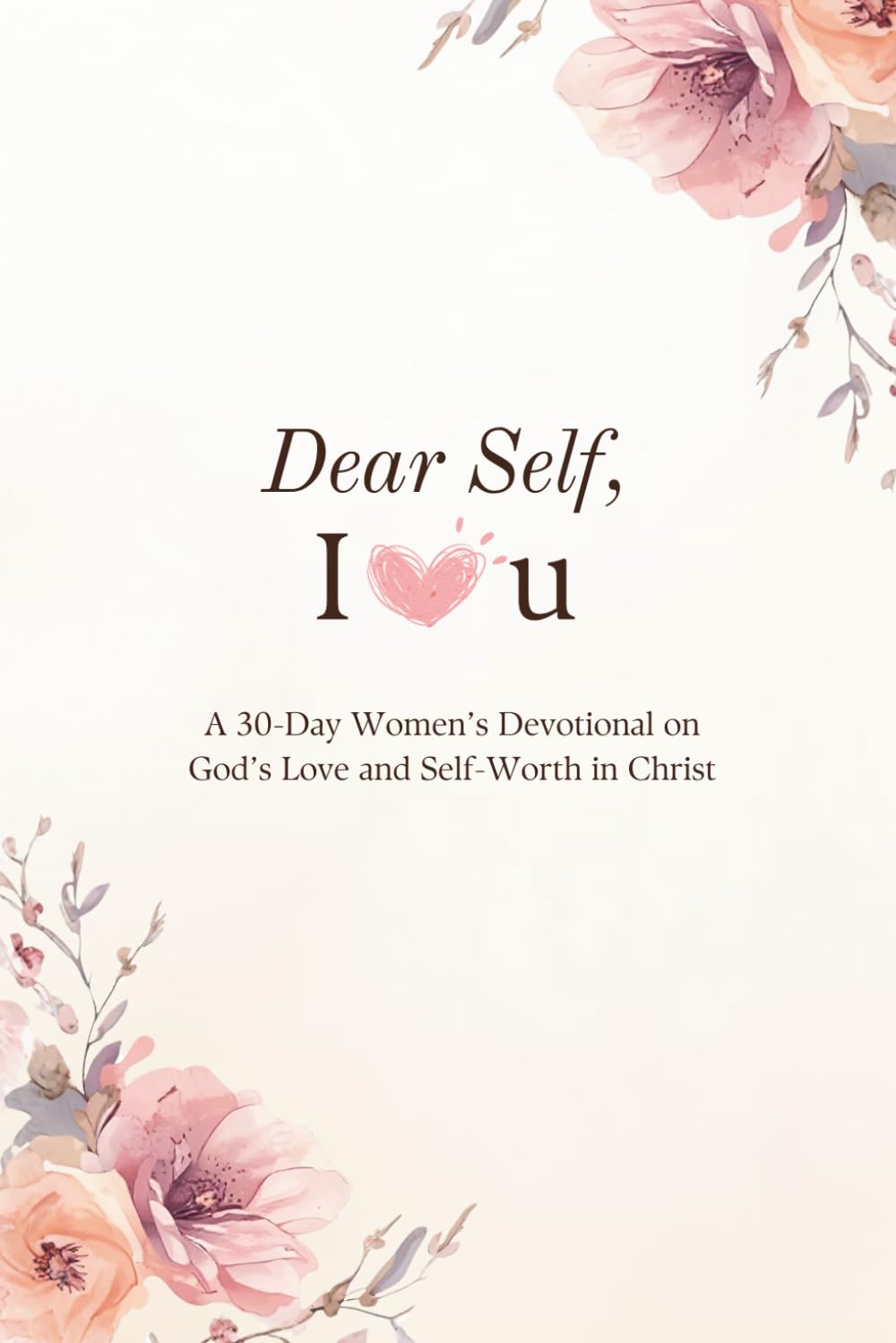 Dear Self, I Heart U: A 30-Day Women’s Devotional on Self-Love, Identity in Christ and Daily Affirmations through Scriptures