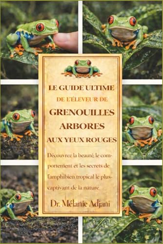 LE GUIDE ULTIME DE L'ELEVEUR DE GRENOUILLES ARBORES AUX YEUX ROUGES: Decouvrez la beaute, le comportement et les secrets de l'am
