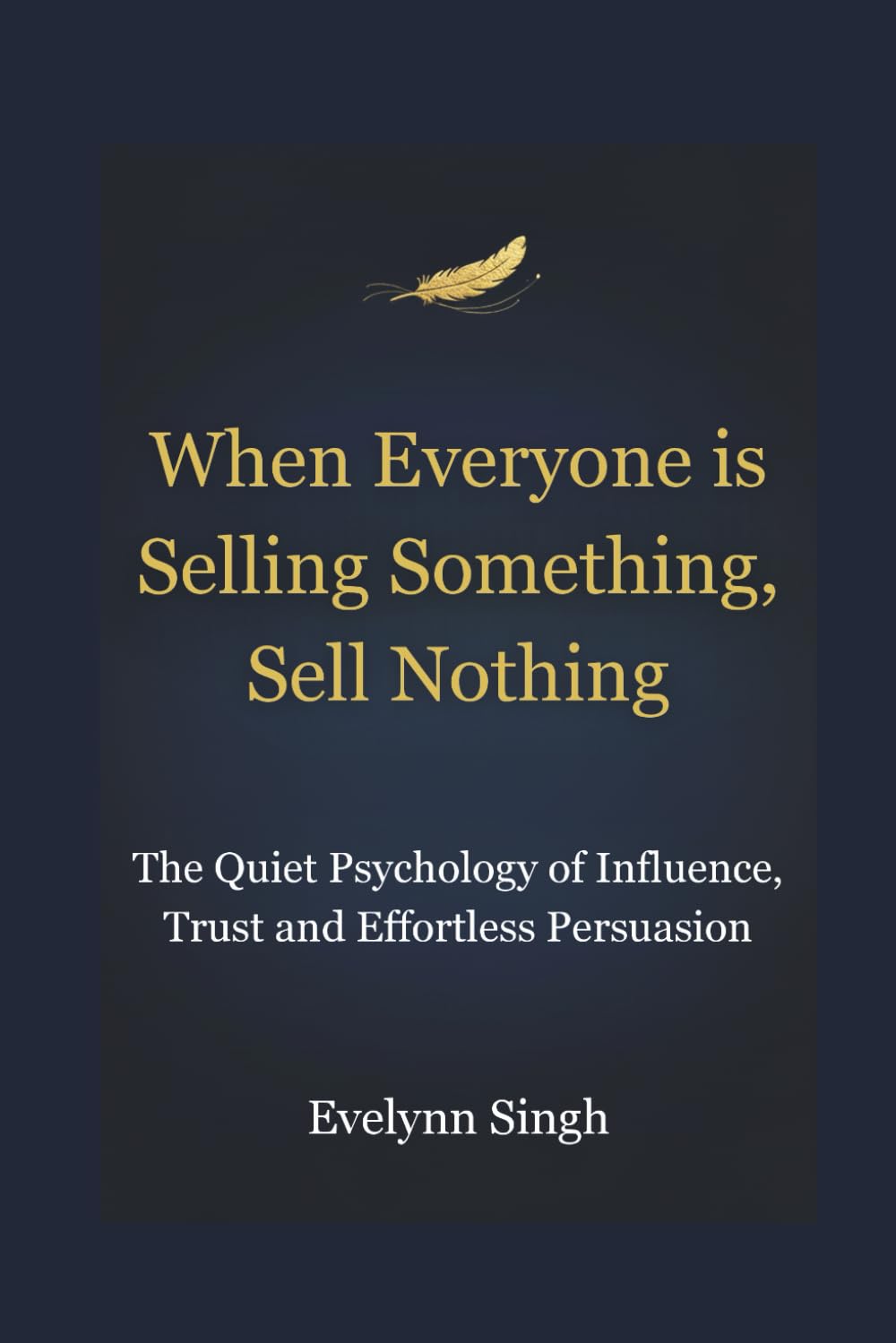 When Everyone is Selling Something, Sell Nothing: The Quiet Psychology of Influence, Trust, and Effortless Persuasion