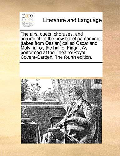 The Airs, Duets, Choruses, and Argument, of the New Ballet Pantomime, (Taken from Ossian) Called Oscar and Malvina; Or, the Hall of Fingal. as ... Covent-Garden. the Fourth Edition.
