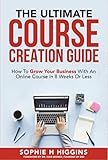 The Ultimate Course Creation Guide: How To Grow Your Business With An Online Course In 8 Weeks Or...