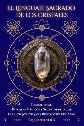 El Lenguaje sagrado de los cristales: Piedras vivas, rituales mágicos y secretos de poder para brujos, brujas y buscadores del alma