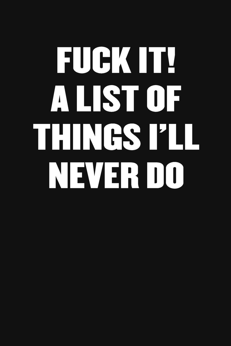 FUCK IT: A List of Things I'll Never Do: Blank Lined Journal: Funny Office Notebooks For Coworkers