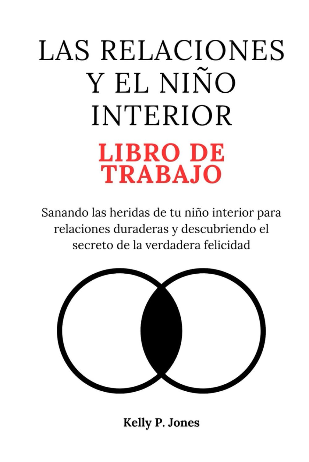LAS RELACIONES Y EL NIÑO INTERIOR LIBRO DE TRABAJO: Sanando las heridas de tu niño interior para relaciones duraderas y descubriendo el secreto de la verdadera felicidad