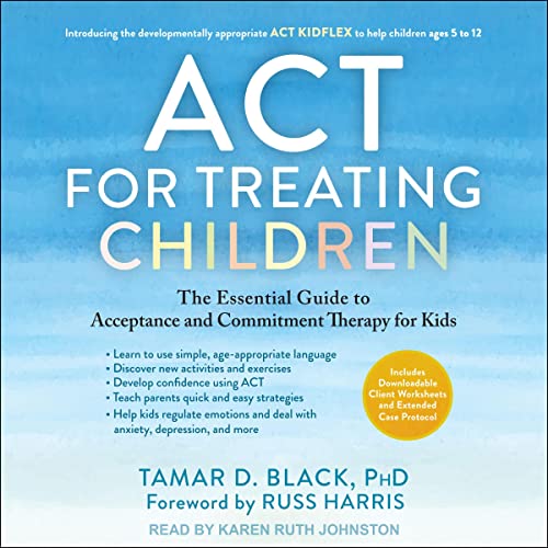 ACT for Treating Children: The Essential Guide to Acceptance and Commitment Therapy for Kids