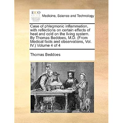 Case of Phlegmonic Inflammation, with Reflections on Certain Effects of Heat and Cold on the Living System. by Thomas Beddoes, M.D. (from Medical Facts and Observations, Vol. IV.) Volume 4 of 4