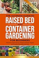 The Ultimate Guide to Raised Bed and Container Gardening for Beginners: Maximize Small Spaces, Achieve Aesthetic Appeal, and Produce Bountiful Harvests B0D7D23Q9Q Book Cover